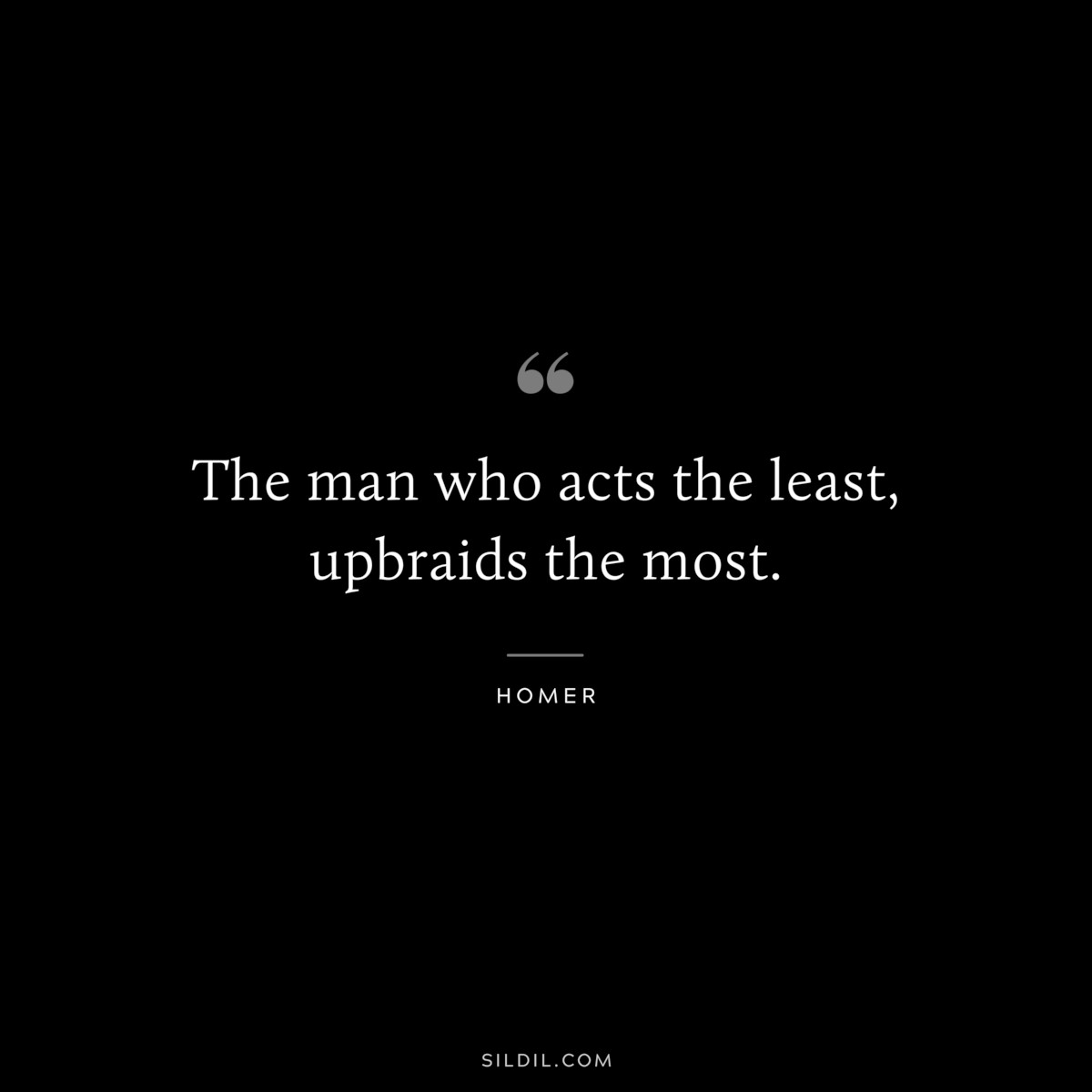 The man who acts the least, upbraids the most. ― Homer