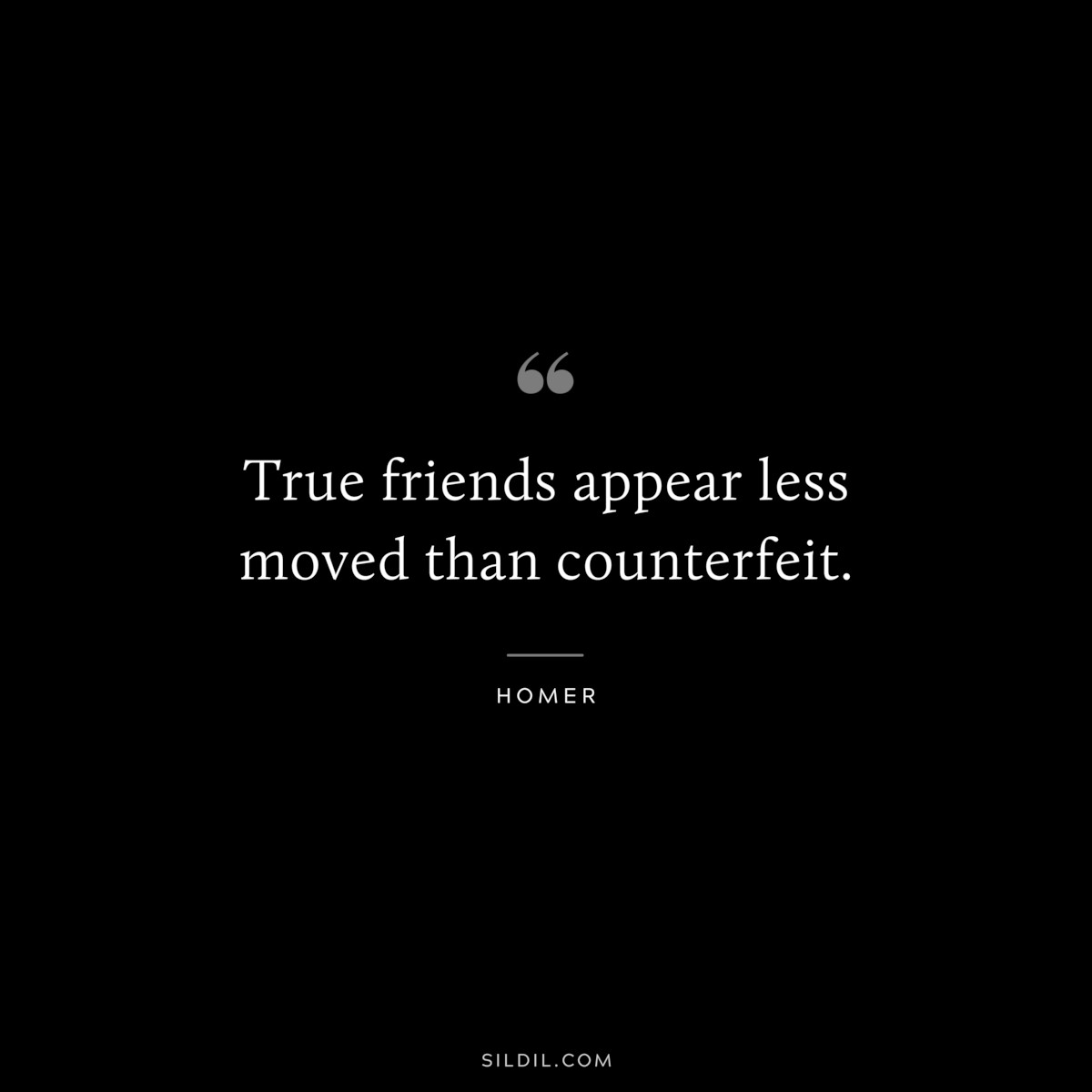 True friends appear less moved than counterfeit. ― Homer