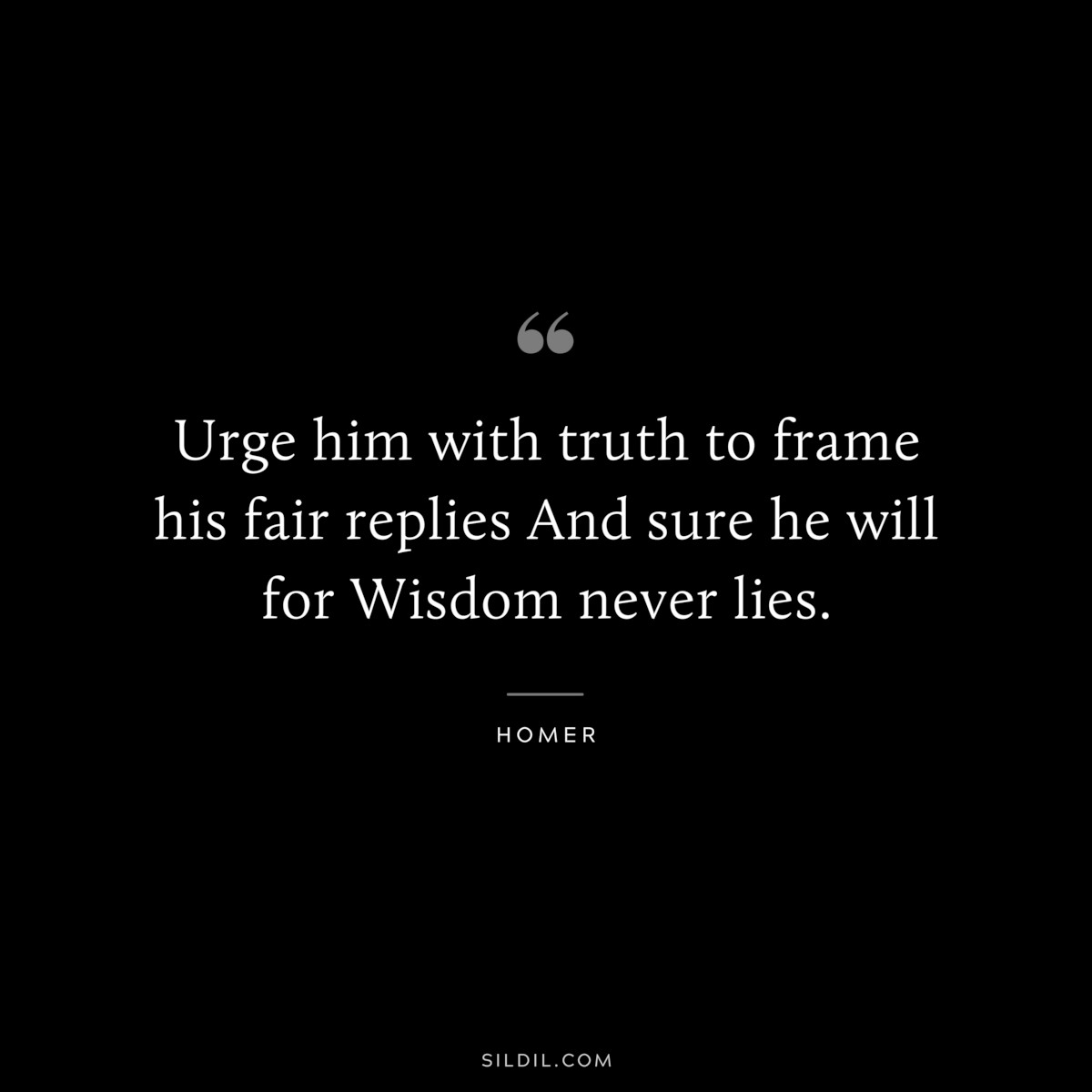 Urge him with truth to frame his fair replies And sure he will for Wisdom never lies. ― Homer