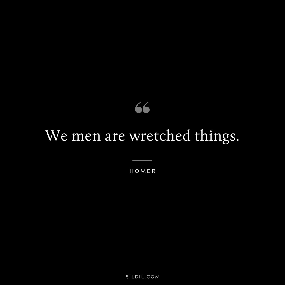 We men are wretched things. ― Homer