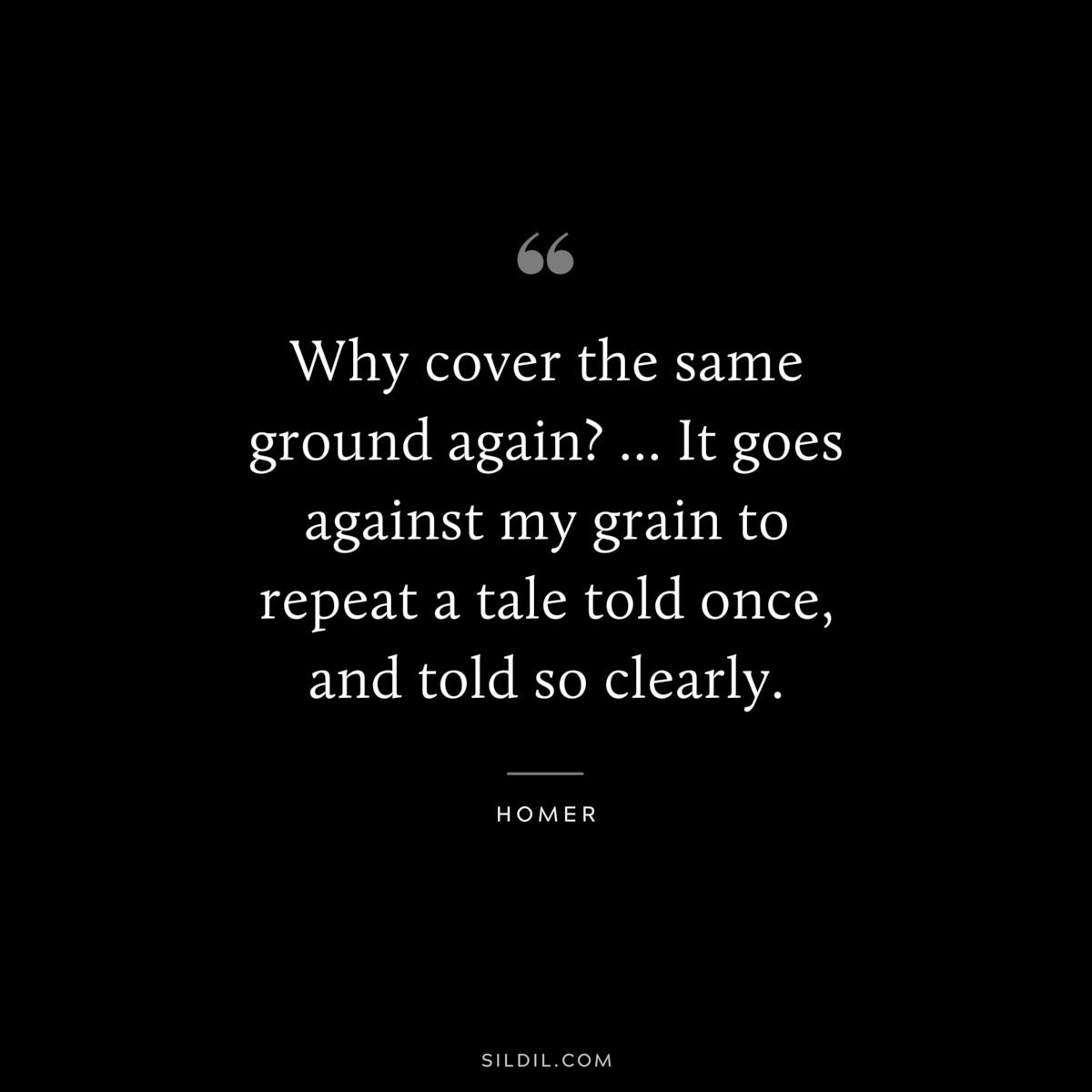 Why cover the same ground again? ... It goes against my grain to repeat a tale told once, and told so clearly. ― Homer