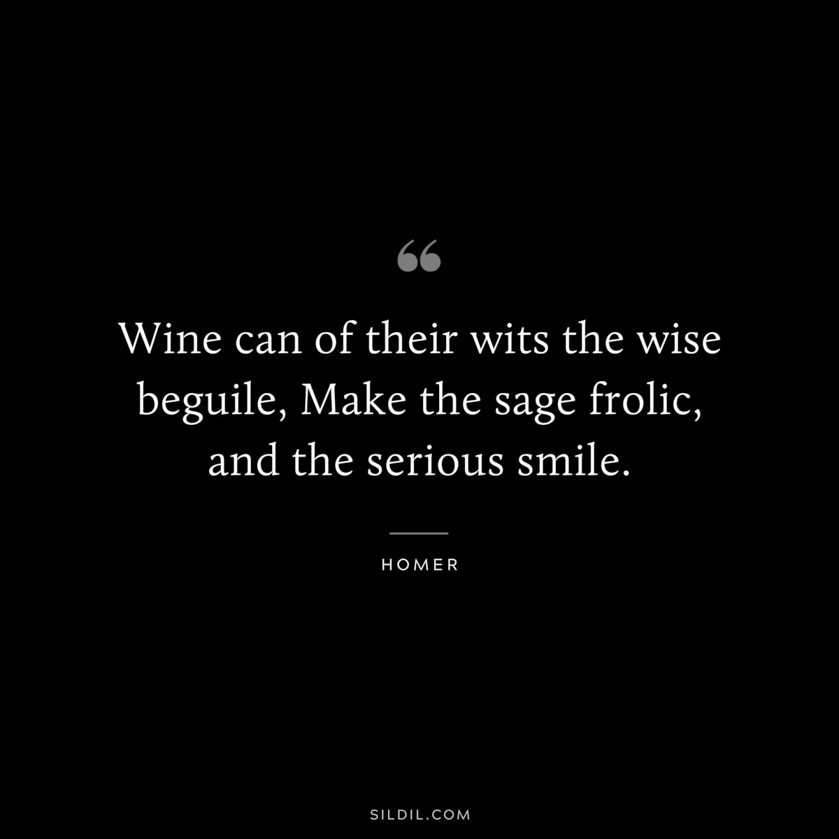 Wine can of their wits the wise beguile, Make the sage frolic, and the serious smile. ― Homer