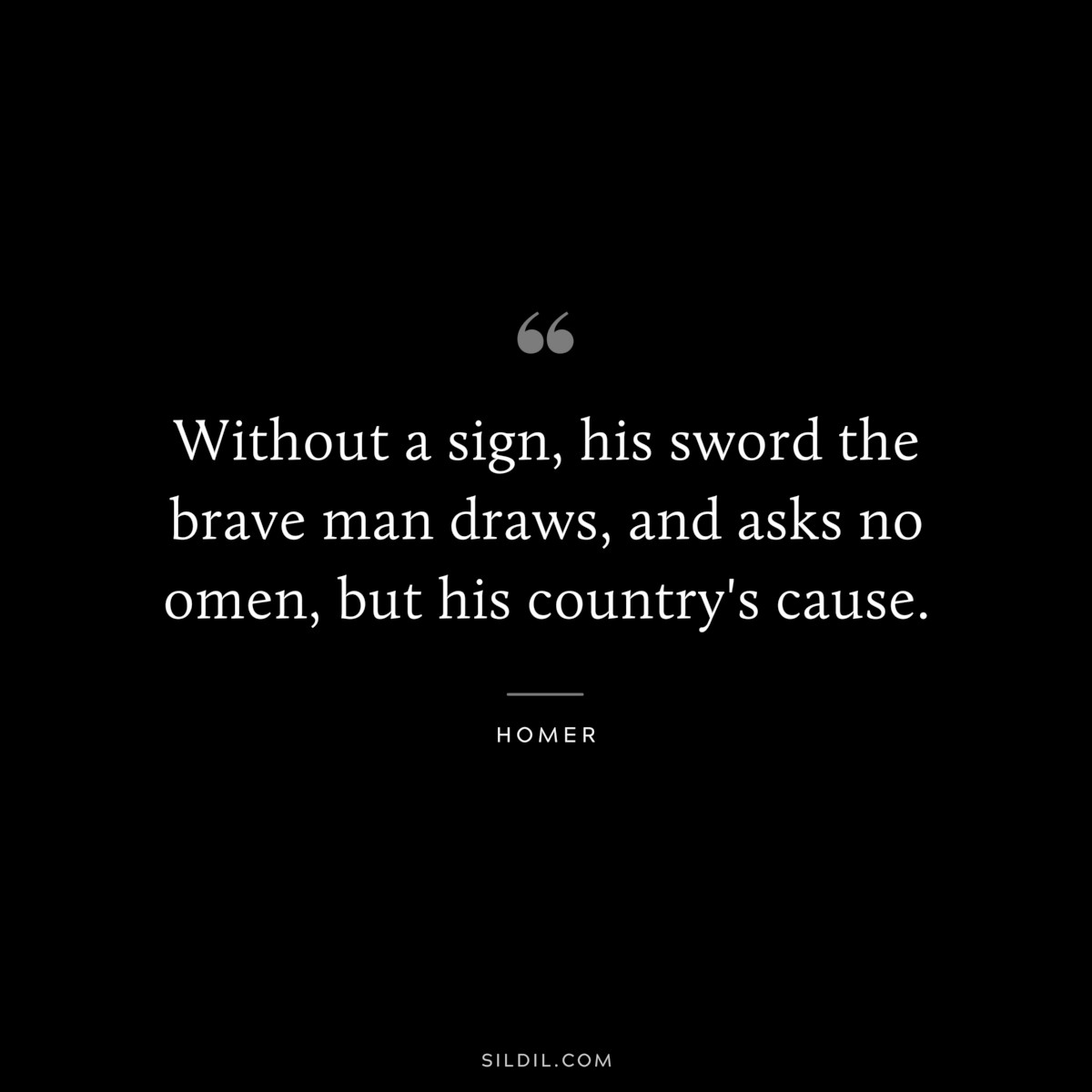 Without a sign, his sword the brave man draws, and asks no omen, but his country's cause. ― Homer