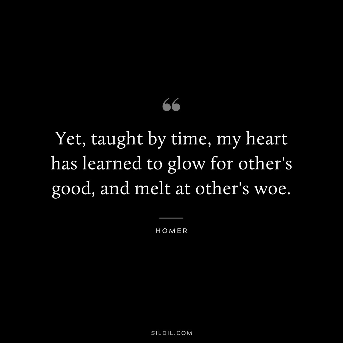 Yet, taught by time, my heart has learned to glow for other's good, and melt at other's woe. ― Homer