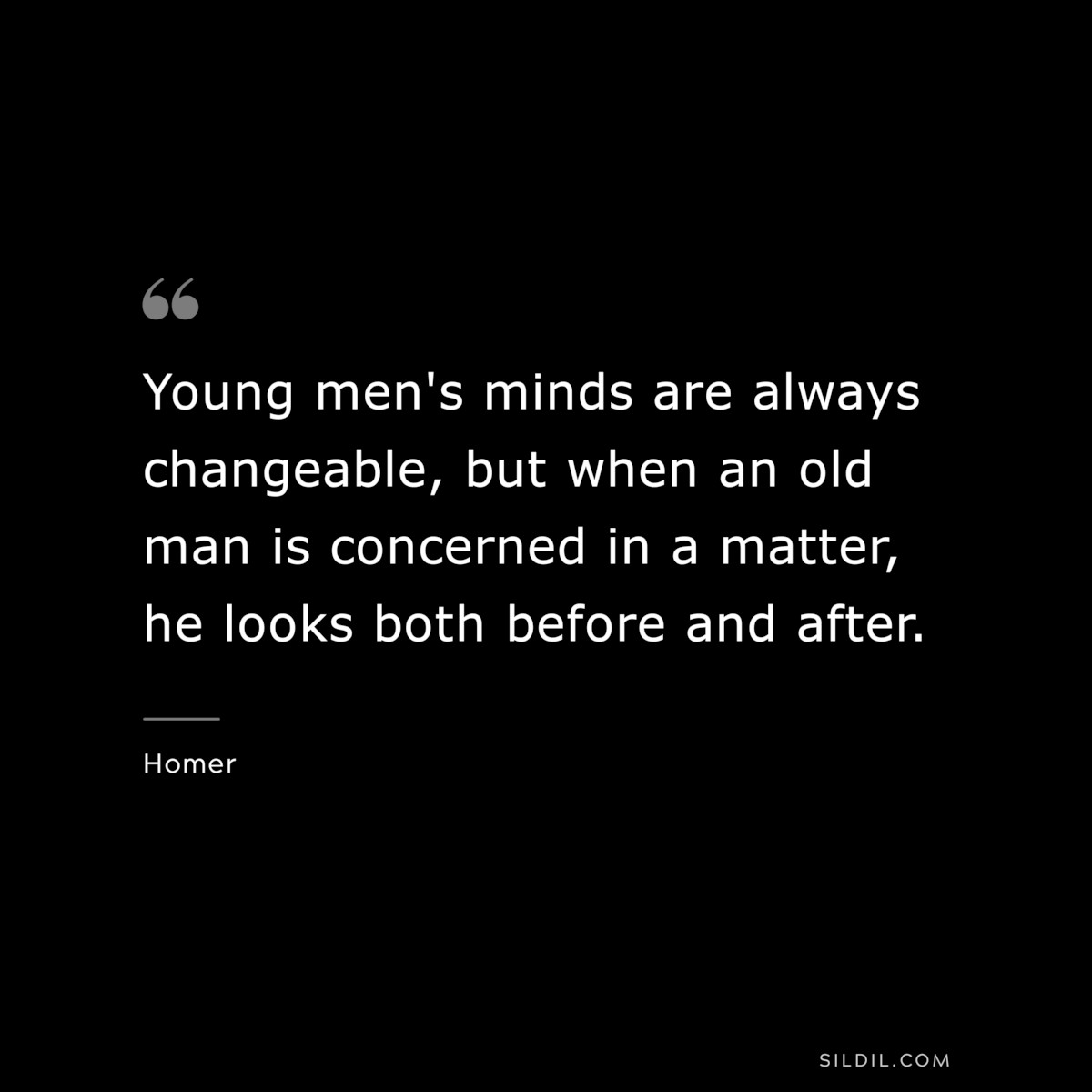 Young men's minds are always changeable, but when an old man is concerned in a matter, he looks both before and after. ― Homer