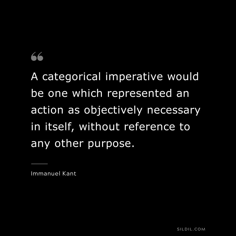 A categorical imperative would be one which represented an action as objectively necessary in itself, without reference to any other purpose. — Immanuel Kant