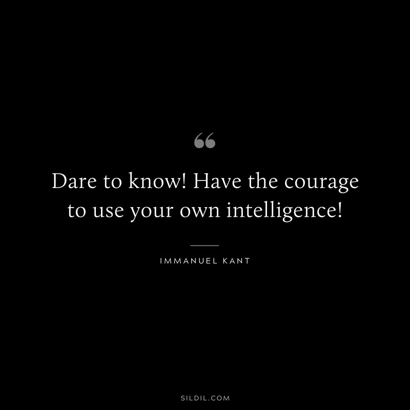 Dare to know! Have the courage to use your own intelligence! — Immanuel Kant
