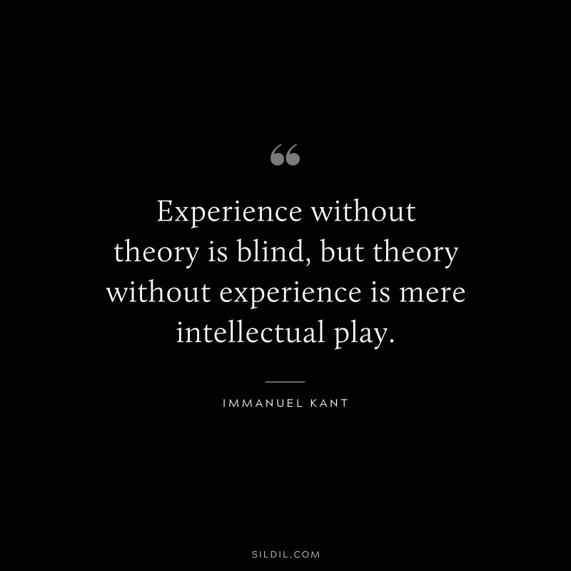 Experience without theory is blind, but theory without experience is mere intellectual play. — Immanuel Kant