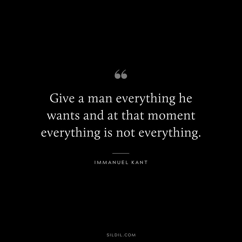 Give a man everything he wants and at that moment everything is not everything. — Immanuel Kant