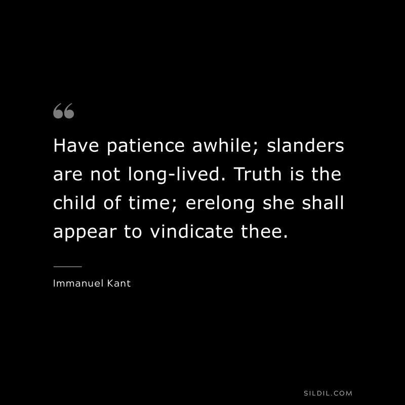 Have patience awhile; slanders are not long-lived. Truth is the child of time; erelong she shall appear to vindicate thee. — Immanuel Kant