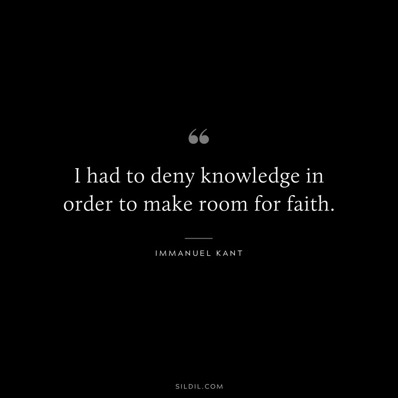 I had to deny knowledge in order to make room for faith. — Immanuel Kant