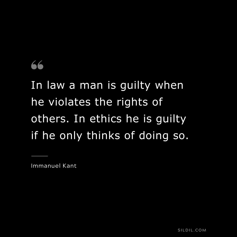 In law a man is guilty when he violates the rights of others. In ethics he is guilty if he only thinks of doing so. — Immanuel Kant
