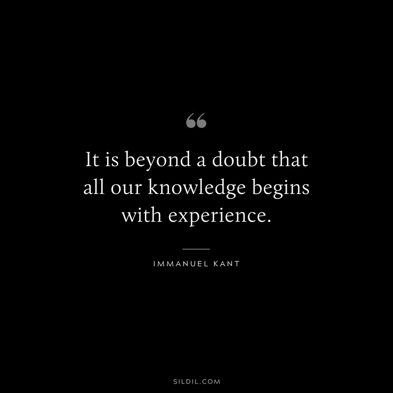 It is beyond a doubt that all our knowledge begins with experience. — Immanuel Kant