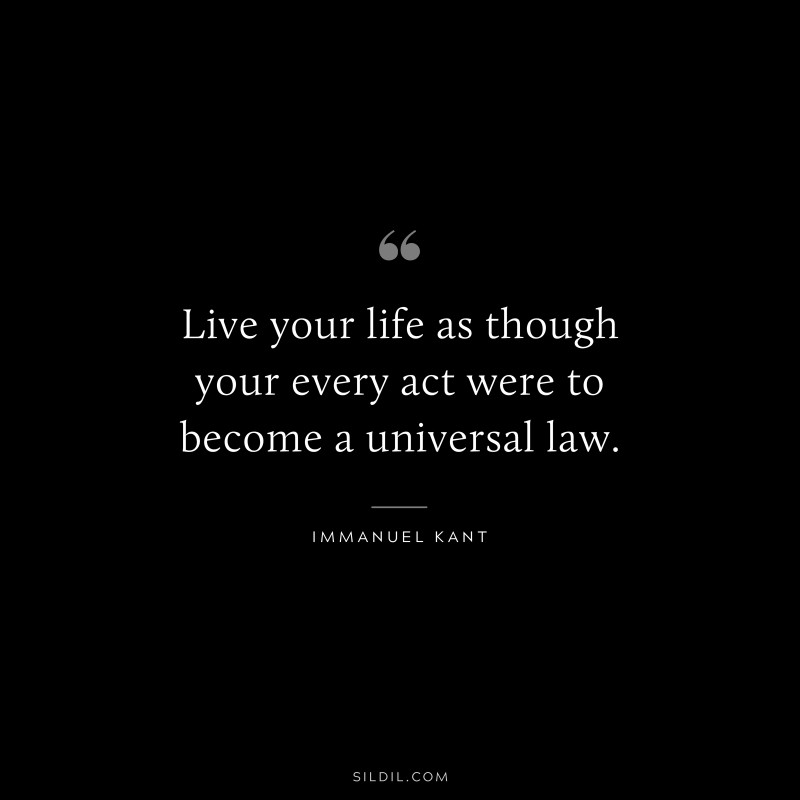 Live your life as though your every act were to become a universal law. — Immanuel Kant