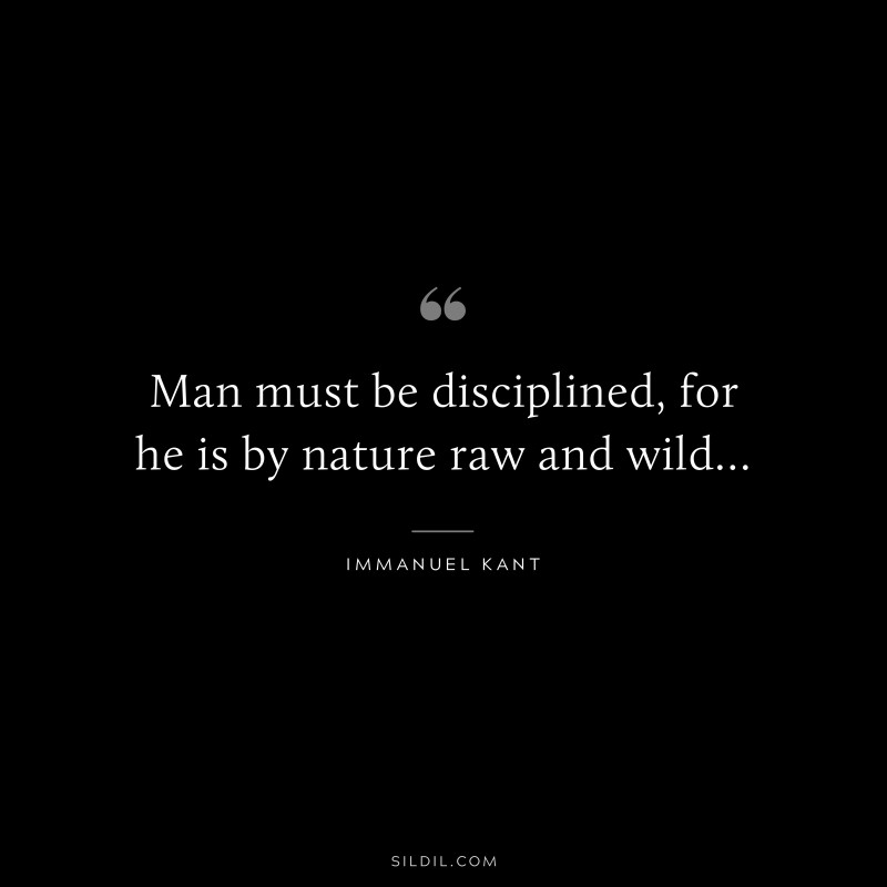 Man must be disciplined, for he is by nature raw and wild… — Immanuel Kant