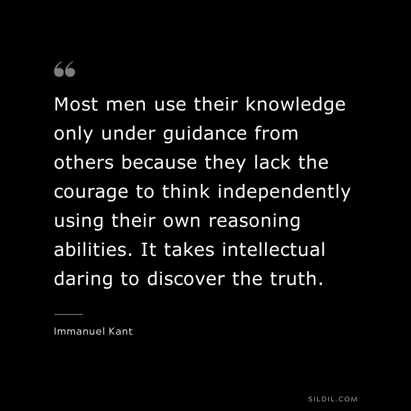 Most men use their knowledge only under guidance from others because they lack the courage to think independently using their own reasoning abilities. It takes intellectual daring to discover the truth. — Immanuel Kant