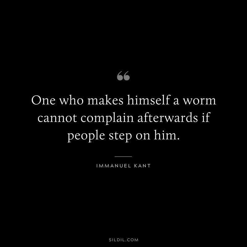 One who makes himself a worm cannot complain afterwards if people step on him. — Immanuel Kant