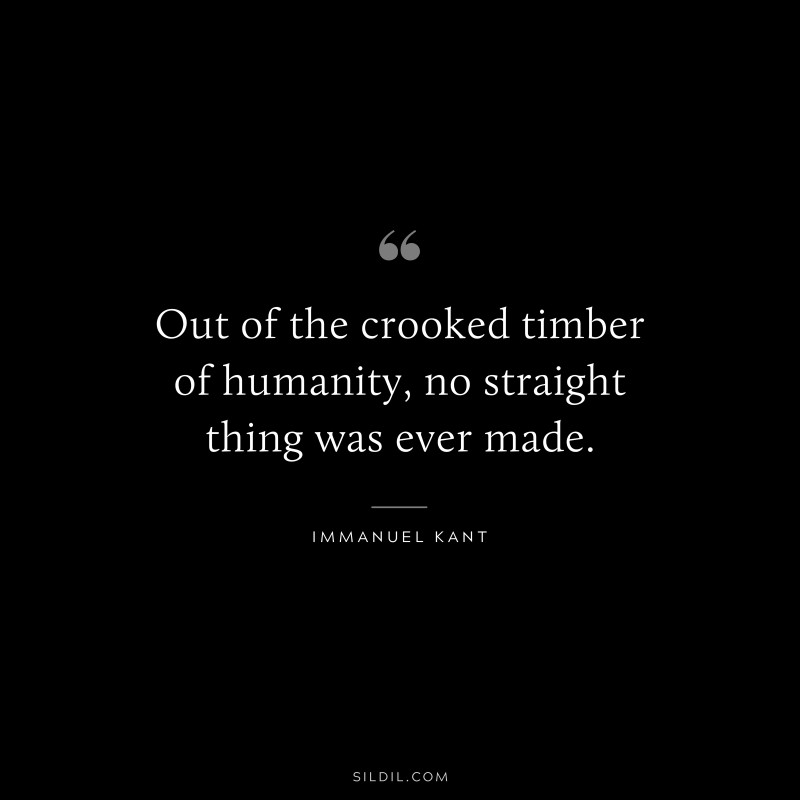 Out of the crooked timber of humanity, no straight thing was ever made. — Immanuel Kant