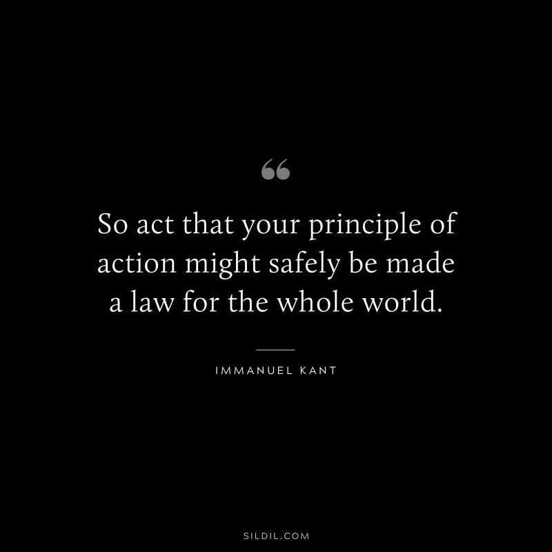So act that your principle of action might safely be made a law for the whole world. — Immanuel Kant