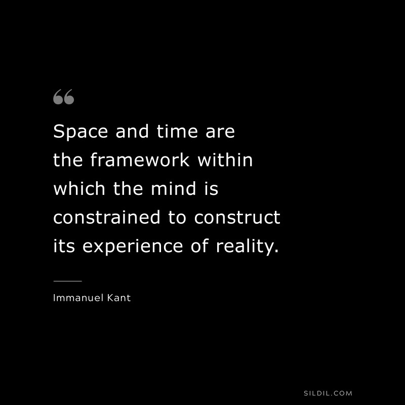 Space and time are the framework within which the mind is constrained to construct its experience of reality. — Immanuel Kant