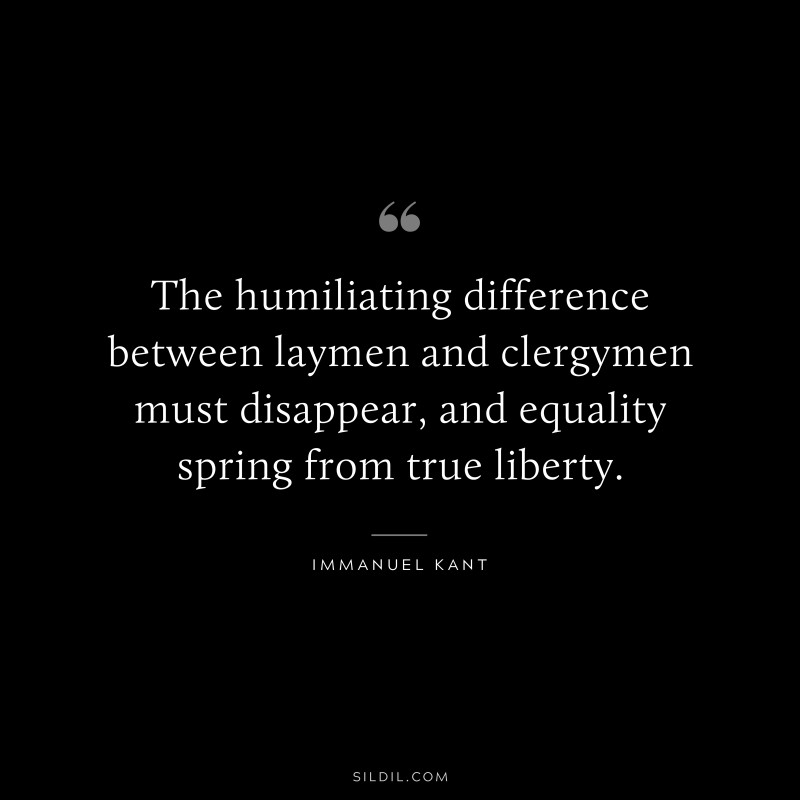 The humiliating difference between laymen and clergymen must disappear, and equality spring from true liberty. — Immanuel Kant