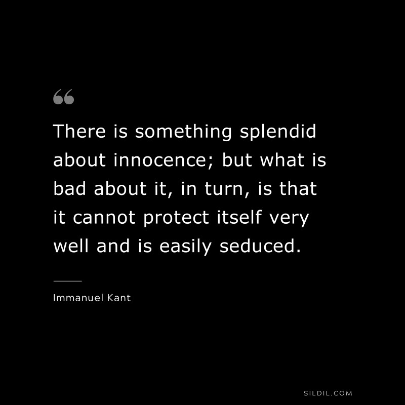 There is something splendid about innocence; but what is bad about it, in turn, is that it cannot protect itself very well and is easily seduced. — Immanuel Kant