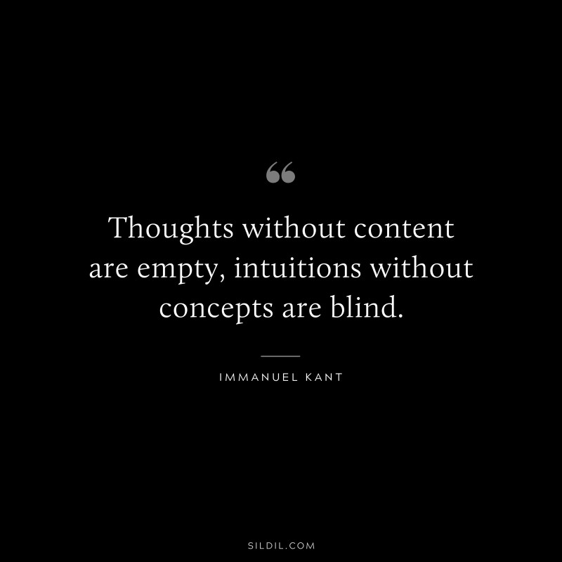 Thoughts without content are empty, intuitions without concepts are blind. — Immanuel Kant