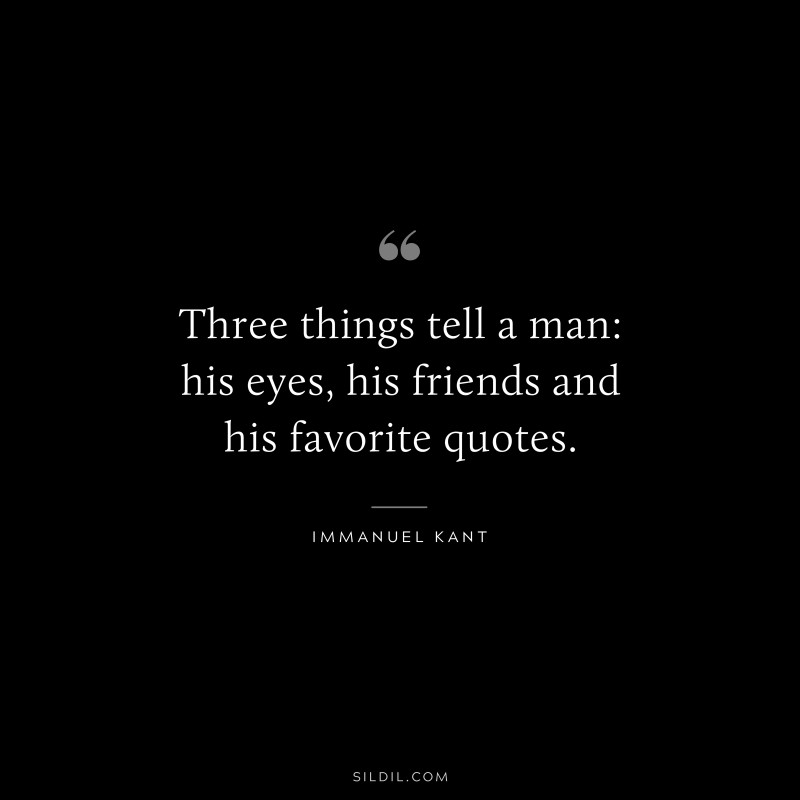Three things tell a man: his eyes, his friends and his favorite quotes. — Immanuel Kant