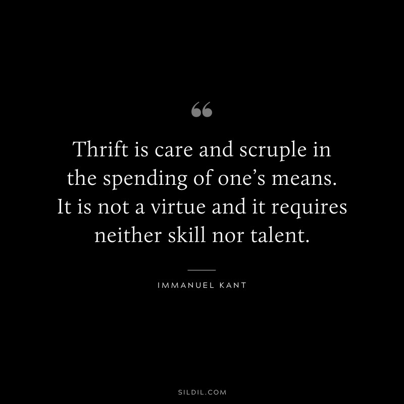 Thrift is care and scruple in the spending of one’s means. It is not a virtue and it requires neither skill nor talent. — Immanuel Kant