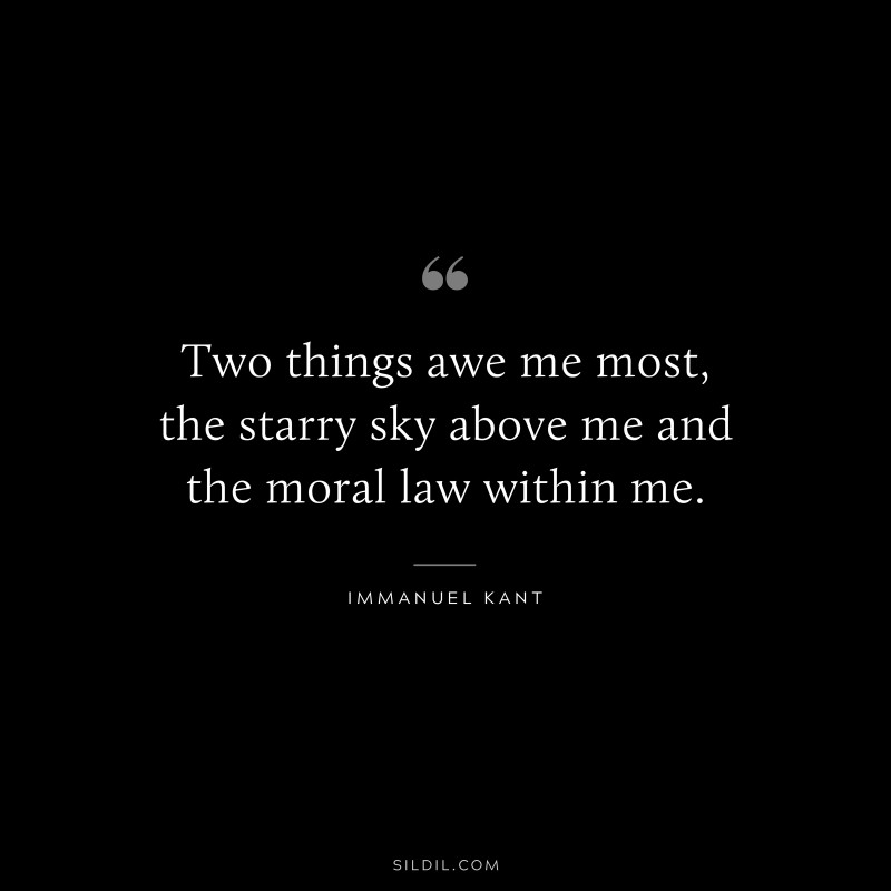 Two things awe me most, the starry sky above me and the moral law within me. — Immanuel Kant