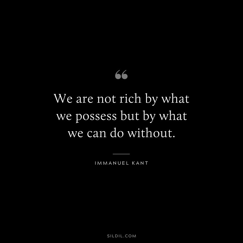 We are not rich by what we possess but by what we can do without. — Immanuel Kant