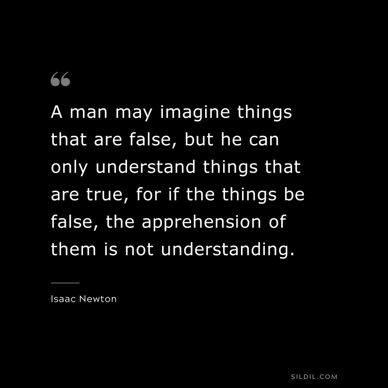 A man may imagine things that are false, but he can only understand things that are true, for if the things be false, the apprehension of them is not understanding. ― Isaac Newton