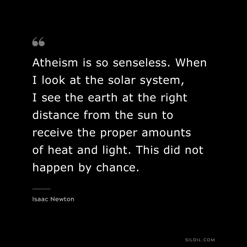 Atheism is so senseless. When I look at the solar system, I see the earth at the right distance from the sun to receive the proper amounts of heat and light. This did not happen by chance. ― Isaac Newton