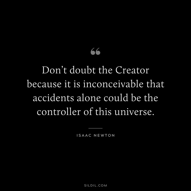 Don’t doubt the Creator because it is inconceivable that accidents alone could be the controller of this universe. ― Isaac Newton