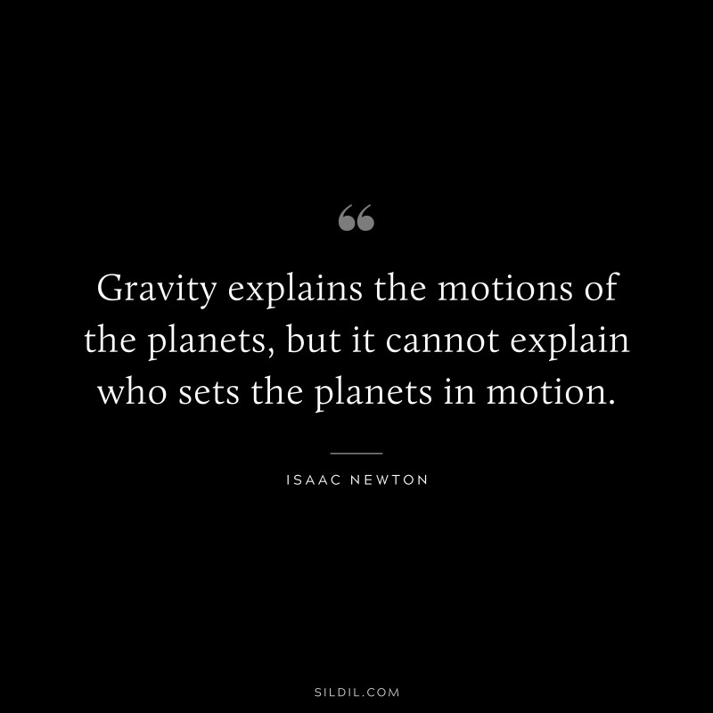 Gravity explains the motions of the planets, but it cannot explain who sets the planets in motion. ― Isaac Newton