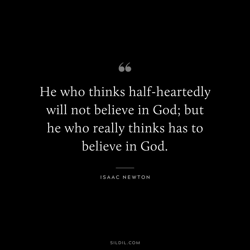 He who thinks half-heartedly will not believe in God; but he who really thinks has to believe in God. ― Isaac Newton