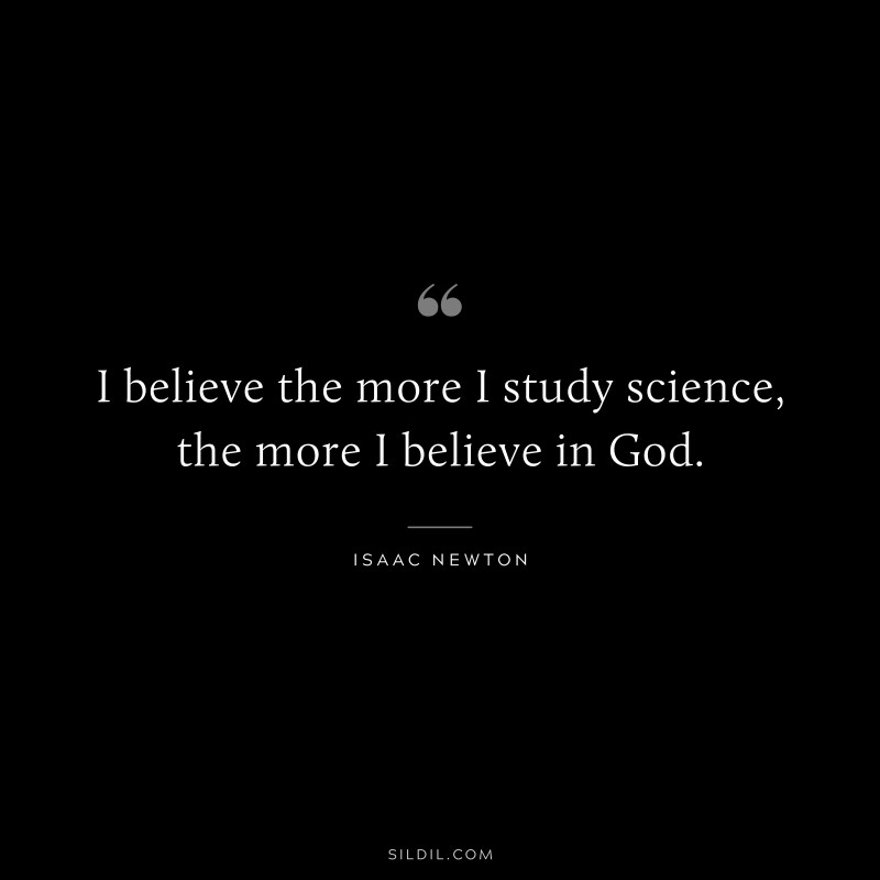 I believe the more I study science, the more I believe in God. ― Isaac Newton