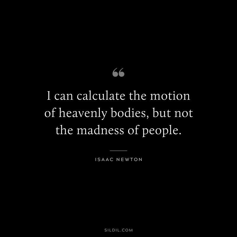 I can calculate the motion of heavenly bodies, but not the madness of people. ― Isaac Newton