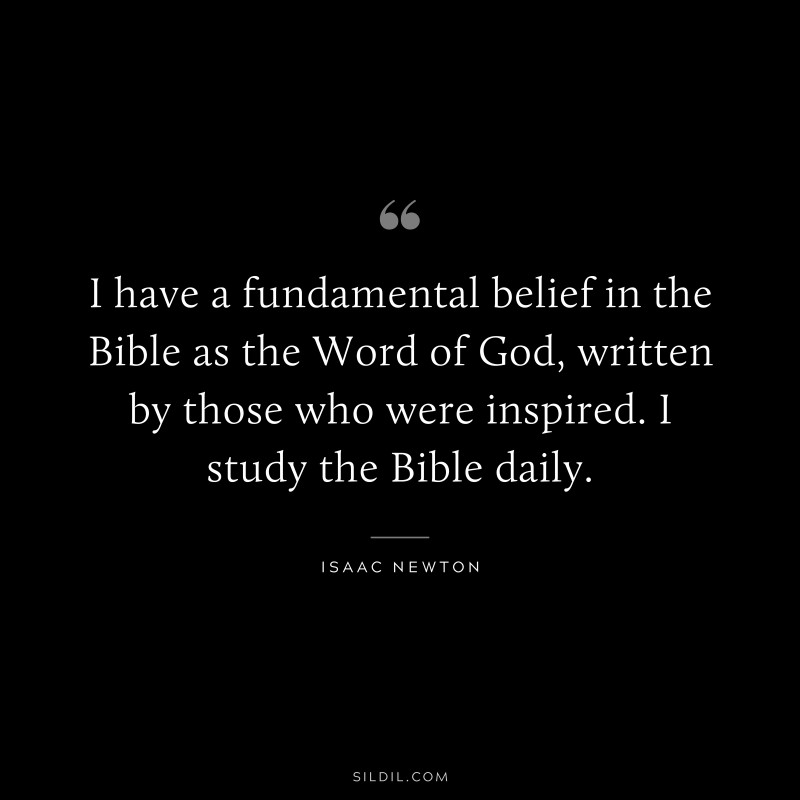 I have a fundamental belief in the Bible as the Word of God, written by those who were inspired. I study the Bible daily. ― Isaac Newton