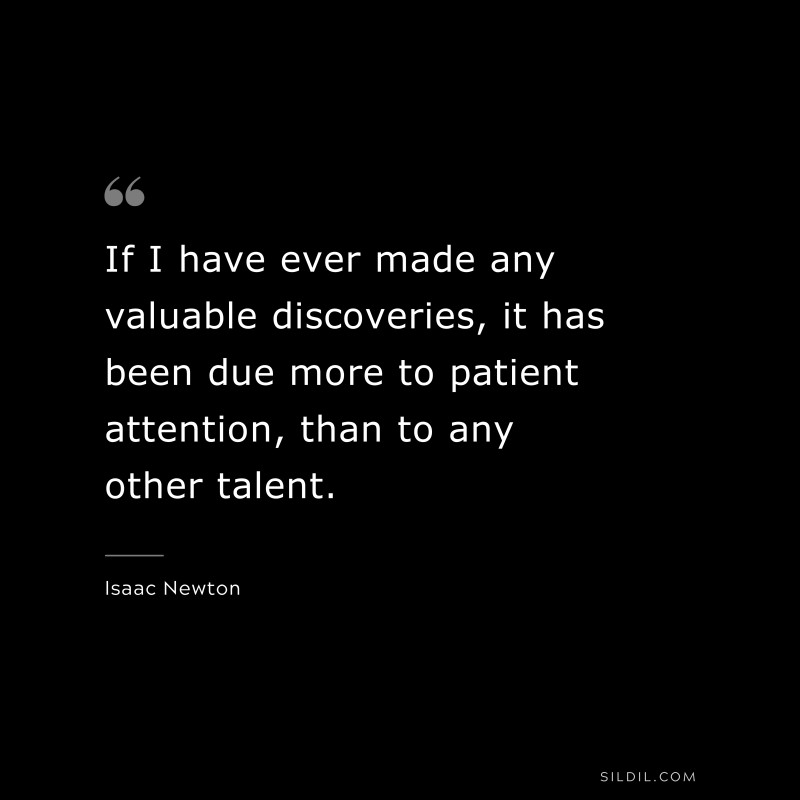 If I have ever made any valuable discoveries, it has been due more to patient attention, than to any other talent. ― Isaac Newton