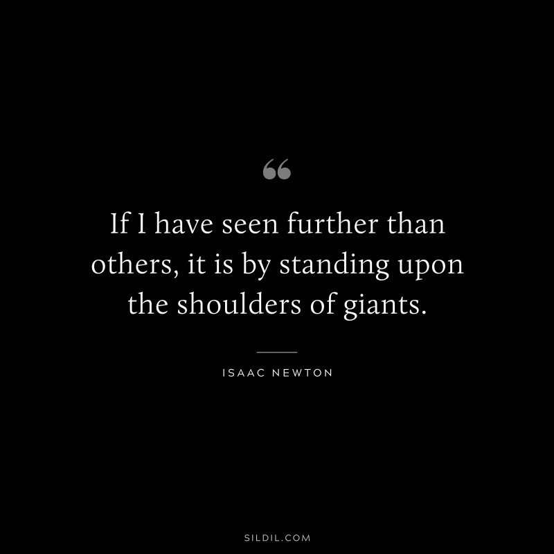 If I have seen further than others, it is by standing upon the shoulders of giants. ― Isaac Newton