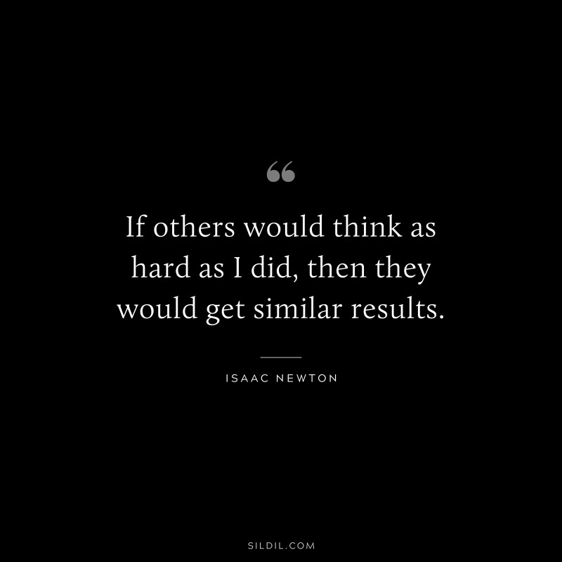 If others would think as hard as I did, then they would get similar results. ― Isaac Newton