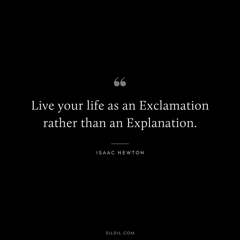 Live your life as an Exclamation rather than an Explanation. ― Isaac Newton