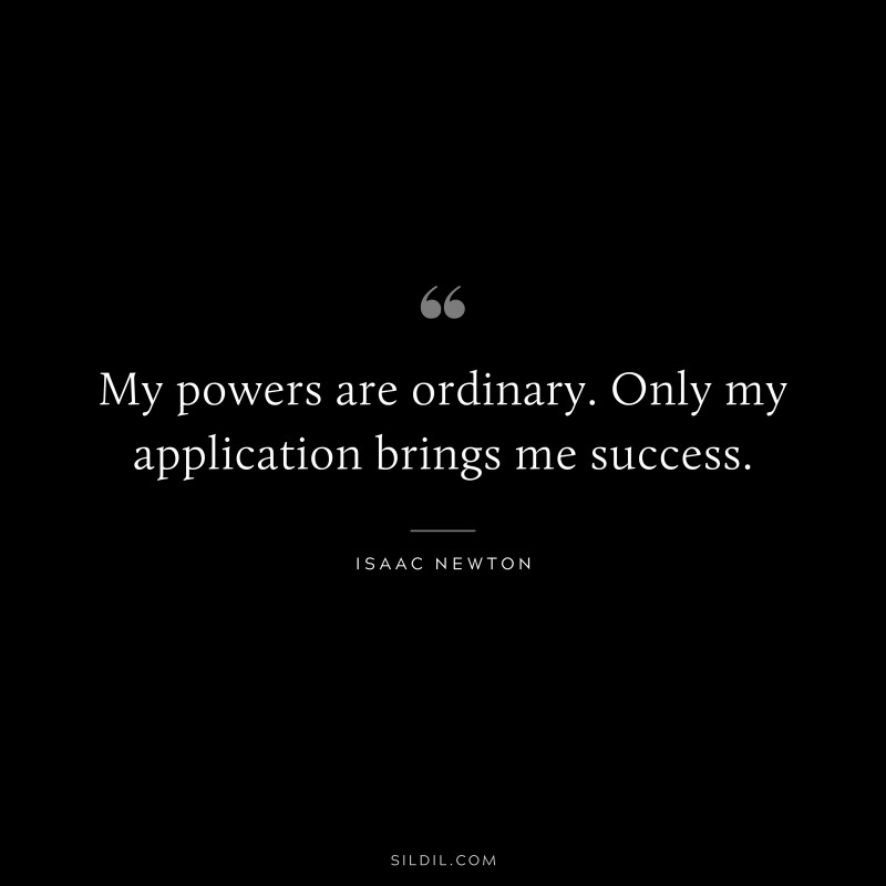 My powers are ordinary. Only my application brings me success. ― Isaac Newton