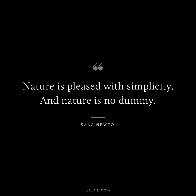 Nature is pleased with simplicity. And nature is no dummy. ― Isaac Newton