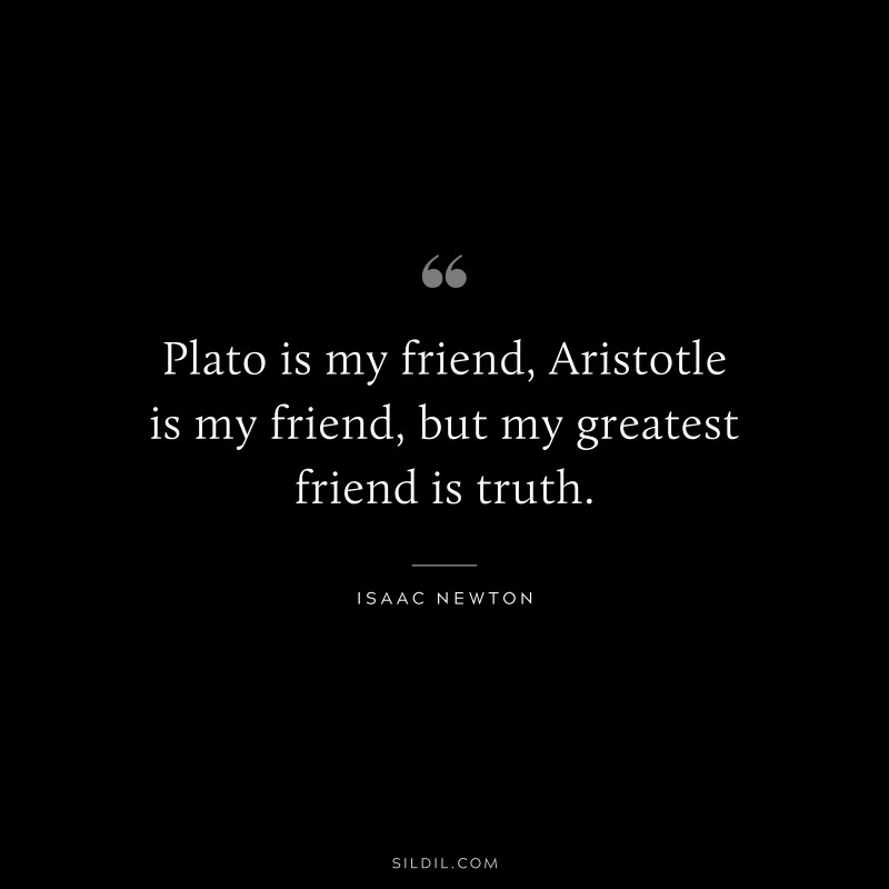 Plato is my friend, Aristotle is my friend, but my greatest friend is truth. ― Isaac Newton