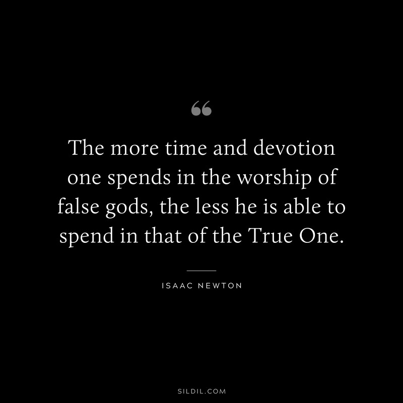 The more time and devotion one spends in the worship of false gods, the less he is able to spend in that of the True One. ― Isaac Newton
