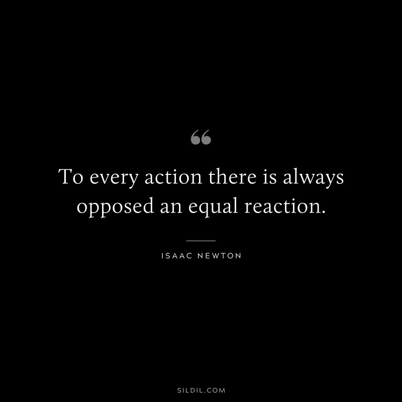 To every action there is always opposed an equal reaction. ― Isaac Newton