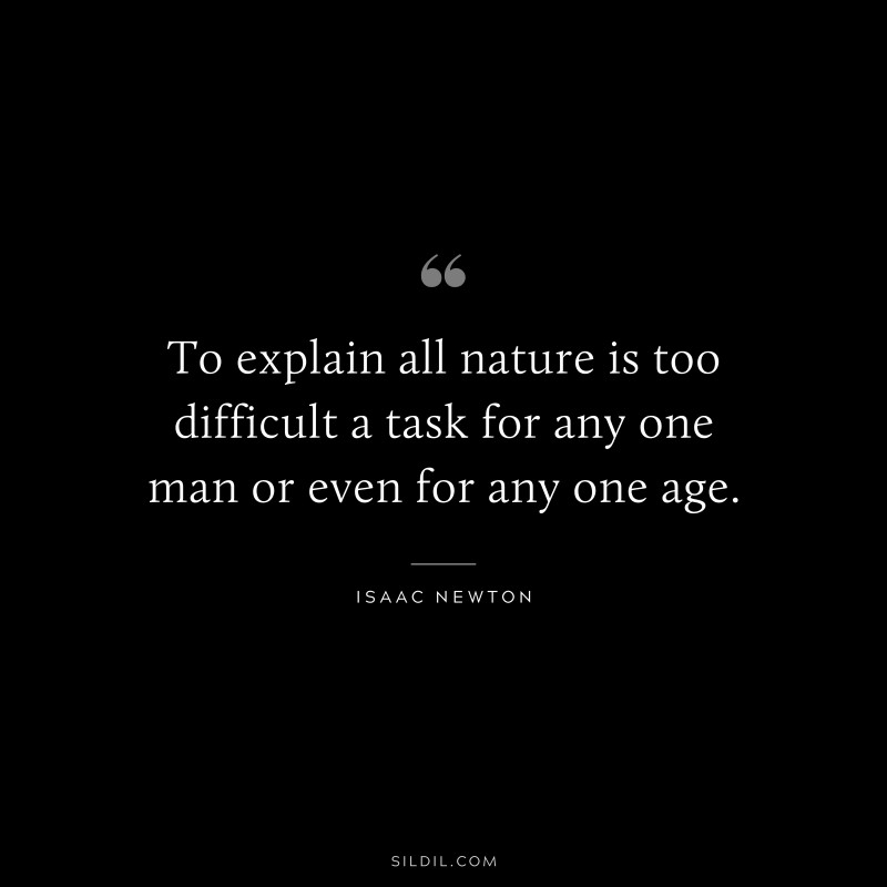 To explain all nature is too difficult a task for any one man or even for any one age. ― Isaac Newton
