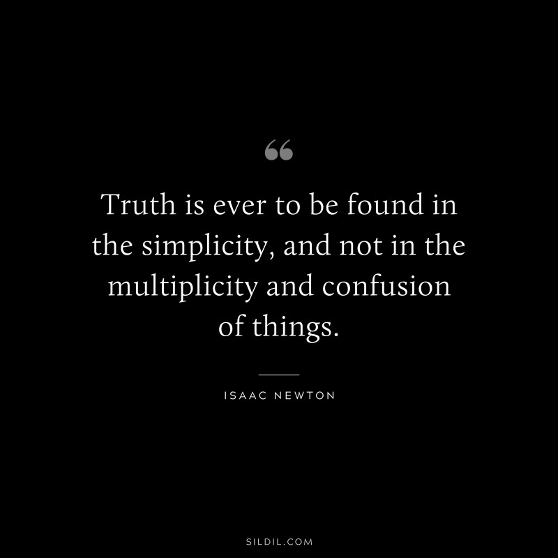 Truth is ever to be found in the simplicity, and not in the multiplicity and confusion of things. ― Isaac Newton